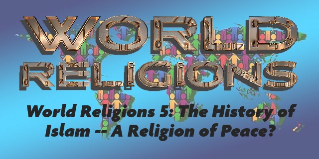 World Religions 5: The History of Islam -- A Religion of Peace?